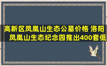 高新区凤凰山生态公墓价格 洛阳凤凰山生态纪念园推出400套低价双人墓位